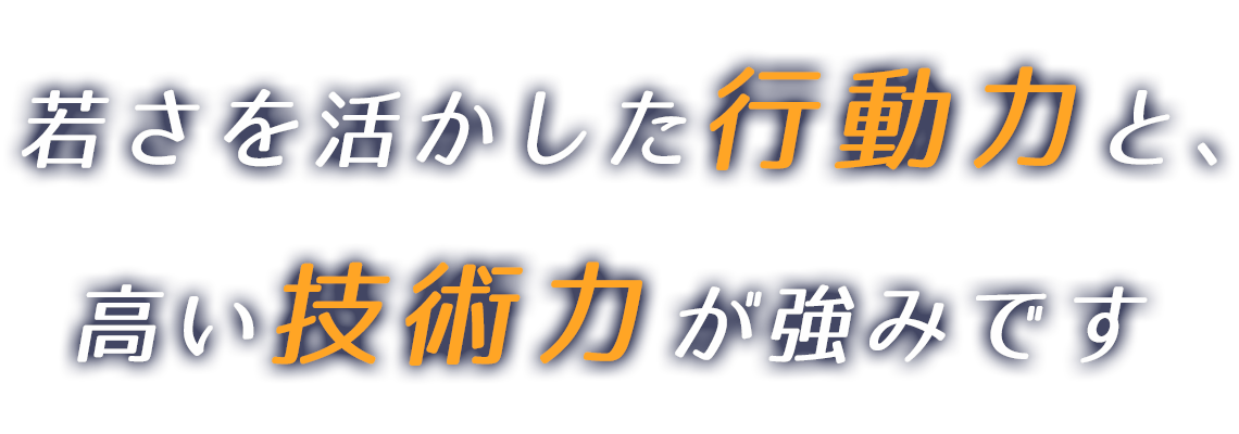 若さを活かした行動力と、高い技術力が強みです
